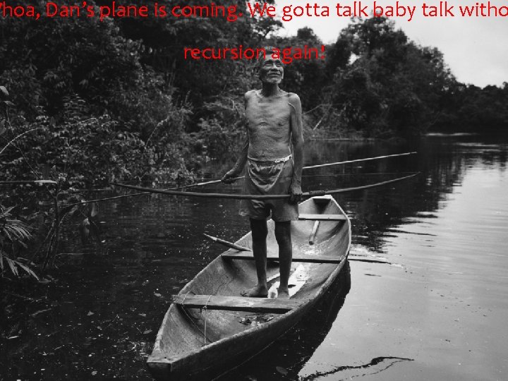 Whoa, Dan’s plane is coming. We gotta talk baby talk witho recursion again! Whoa, Dan’s plane is coming. We gotta talk baby talk witho recursion again!