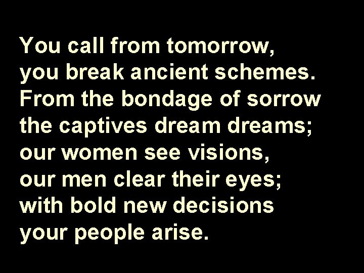 You call from tomorrow, you break ancient schemes. From the bondage of sorrow the