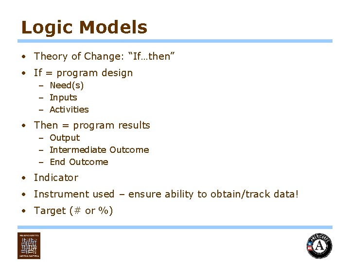 Logic Models • Theory of Change: “If…then” • If = program design – Need(s)