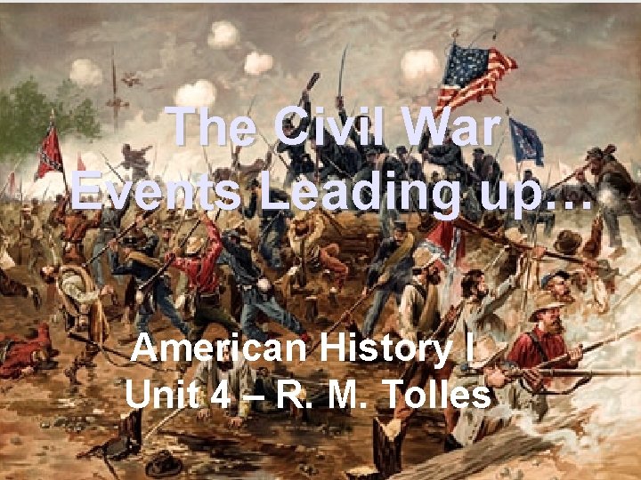 The Civil War Events Leading up… American History I Unit 4 – R. M.