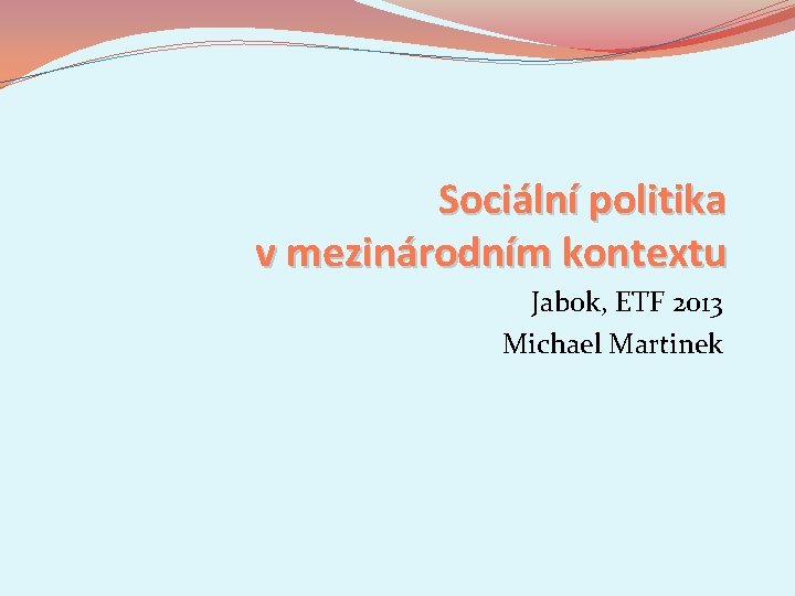 Sociální politika v mezinárodním kontextu Jabok, ETF 2013 Michael Martinek 