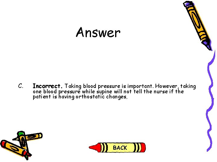 Answer C. Incorrect. Taking blood pressure is important. However, taking one blood pressure while