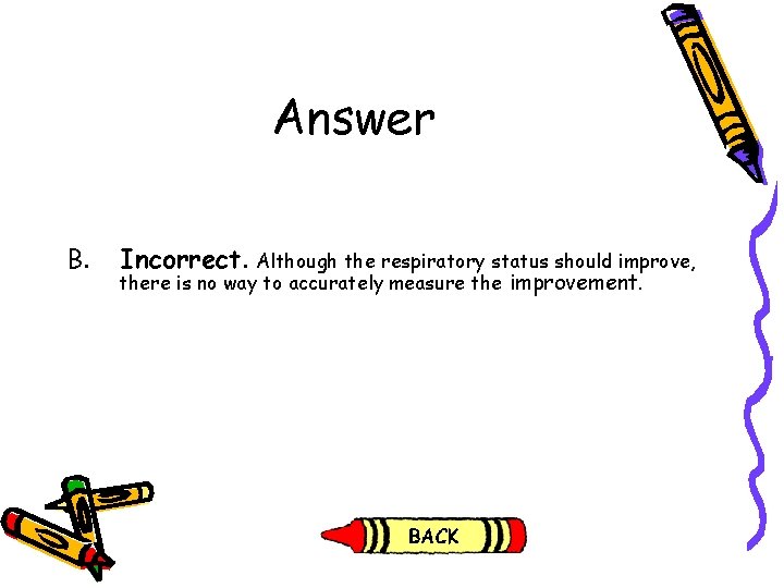 Answer B. Incorrect. Although the respiratory status should improve, there is no way to