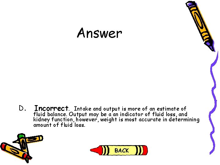 Answer D. Incorrect. Intake and output is more of an estimate of fluid balance.