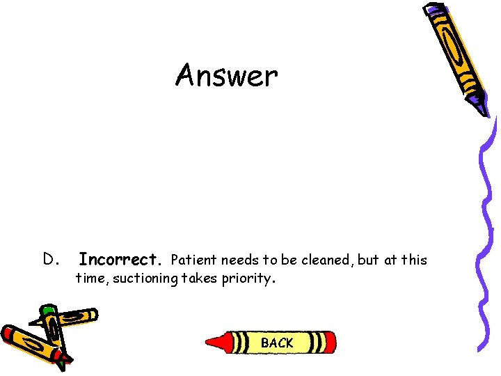 Answer D. Incorrect. Patient needs to be cleaned, but at this time, suctioning takes