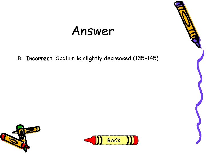 Answer B. Incorrect. Sodium is slightly decreased (135 -145) 