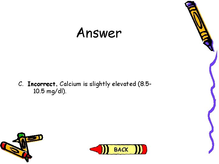 Answer C. Incorrect. Calcium is slightly elevated (8. 510. 5 mg/dl). 