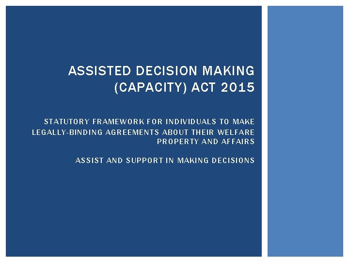 ASSISTED DECISION MAKING (CAPACITY) ACT 2015 STATUTORY FRAMEWORK FOR INDIVIDUALS TO MAKE LEGALLY-BINDING AGREEMENTS