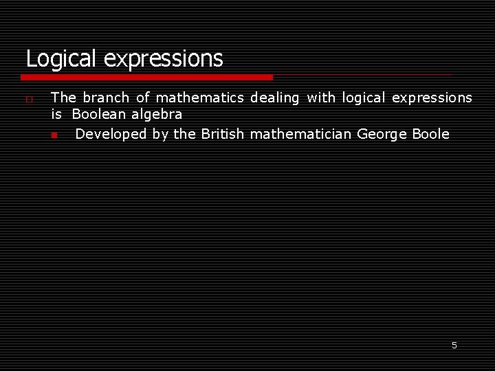 Logical expressions o The branch of mathematics dealing with logical expressions is Boolean algebra
