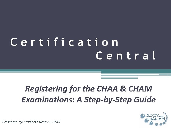Certification Central Registering for the CHAA & CHAM Examinations: A Step-by-Step Guide Presented by: