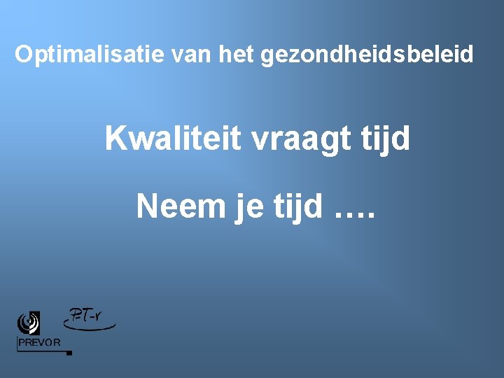 Optimalisatie van het gezondheidsbeleid Kwaliteit vraagt tijd Neem je tijd …. 