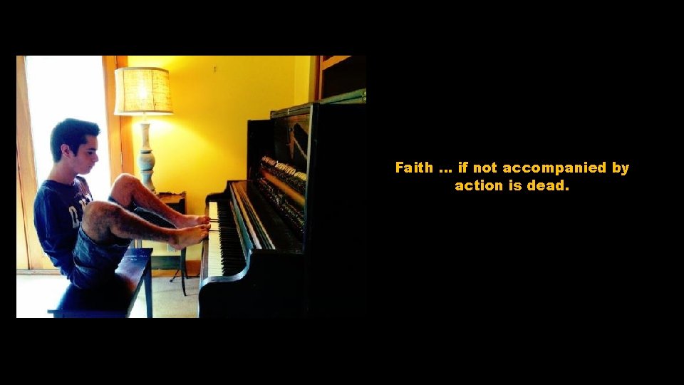 Faith … if not accompanied by action is dead. 