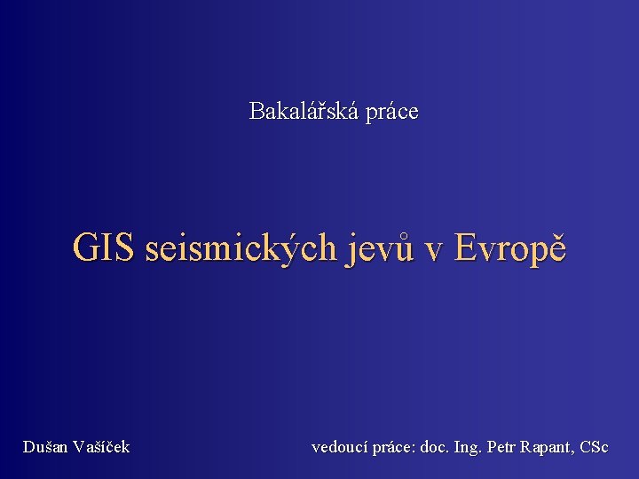 Bakalářská práce GIS seismických jevů v Evropě Dušan Vašíček vedoucí práce: doc. Ing. Petr