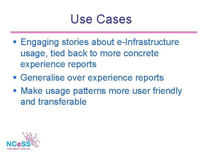 Use Cases Engaging stories about e-Infrastructure usage, tied back to more concrete experience reports