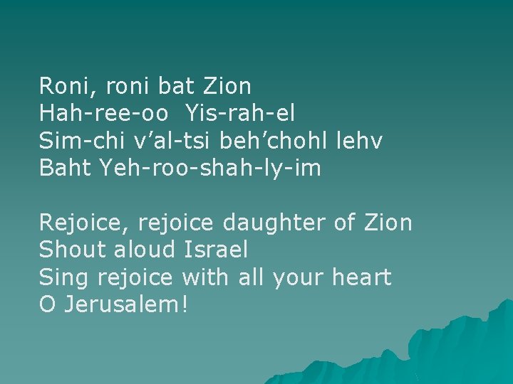 Roni, roni bat Zion Hah-ree-oo Yis-rah-el Sim-chi v’al-tsi beh’chohl lehv Baht Yeh-roo-shah-ly-im Rejoice, rejoice