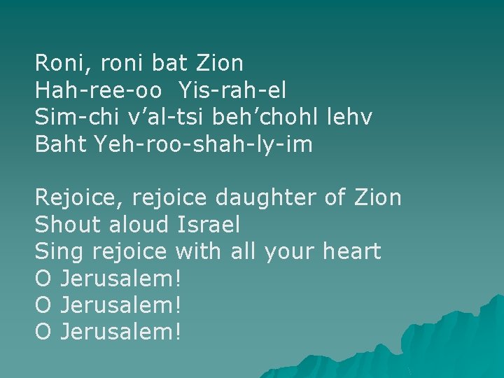 Roni, roni bat Zion Hah-ree-oo Yis-rah-el Sim-chi v’al-tsi beh’chohl lehv Baht Yeh-roo-shah-ly-im Rejoice, rejoice