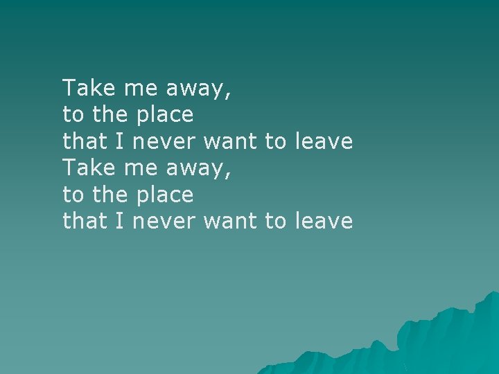 Take me away, to the place that I never want to leave 