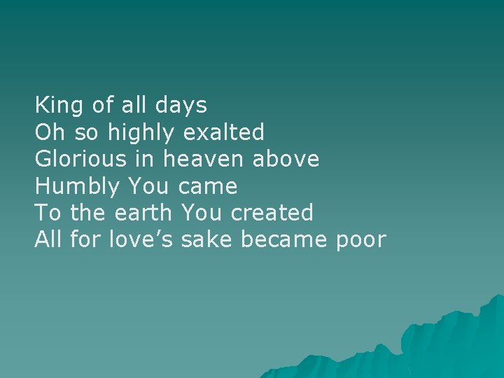 King of all days Oh so highly exalted Glorious in heaven above Humbly You