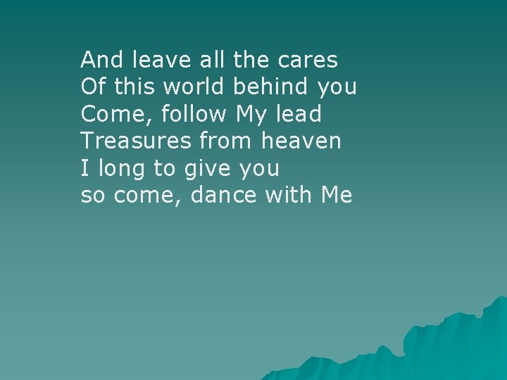 And leave all the cares Of this world behind you Come, follow My lead