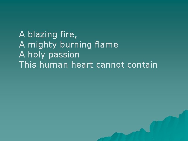 A blazing fire, A mighty burning flame A holy passion This human heart cannot