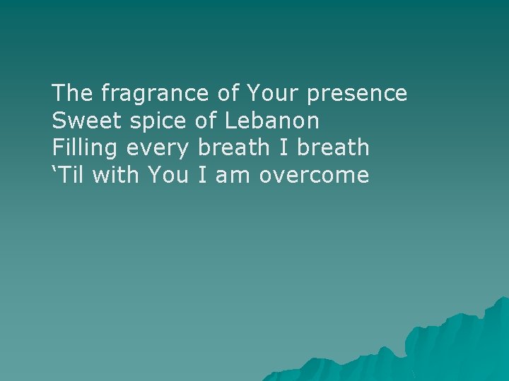 The fragrance of Your presence Sweet spice of Lebanon Filling every breath I breath