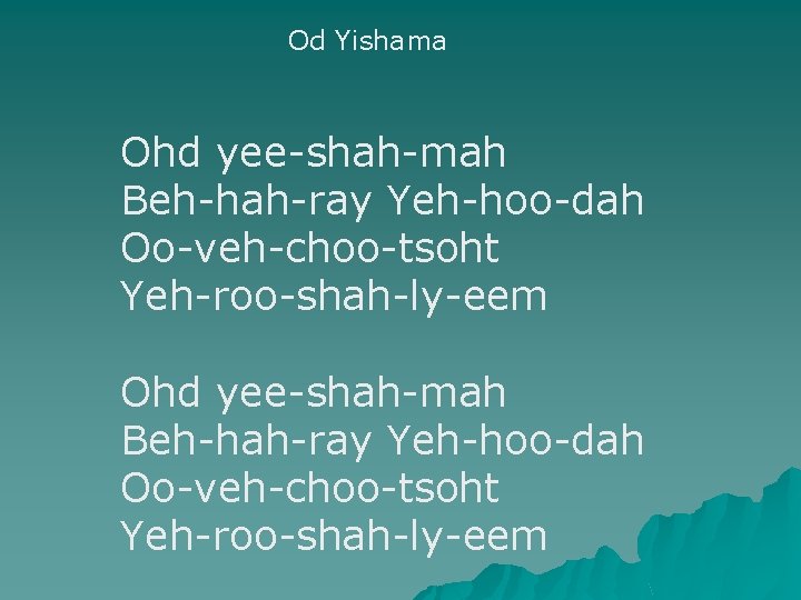 Od Yishama Ohd yee-shah-mah Beh-hah-ray Yeh-hoo-dah Oo-veh-choo-tsoht Yeh-roo-shah-ly-eem 