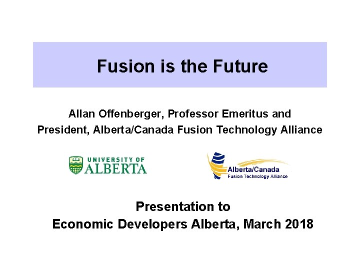 Fusion is the Future Allan Offenberger, Professor Emeritus and President, Alberta/Canada Fusion Technology Alliance