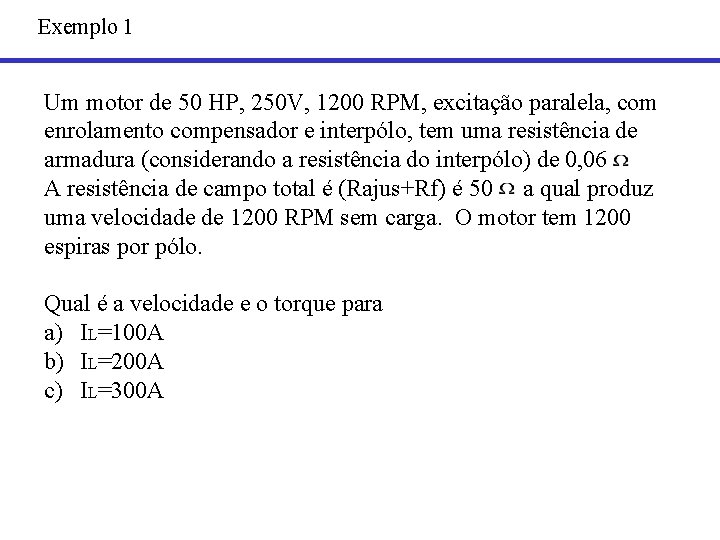 Exemplo 1 Um motor de 50 HP, 250 V, 1200 RPM, excitação paralela, com