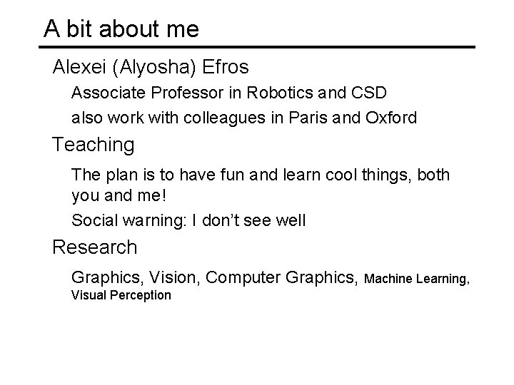 A bit about me Alexei (Alyosha) Efros Associate Professor in Robotics and CSD also