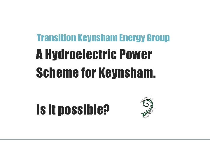 Transition Keynsham Energy Group A Hydroelectric Power Scheme for Keynsham. Is it possible? 