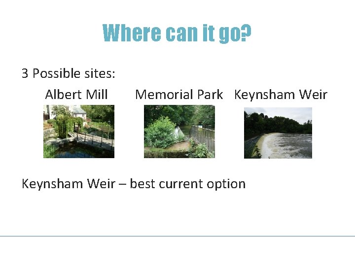 Where can it go? 3 Possible sites: Albert Mill Memorial Park Keynsham Weir –