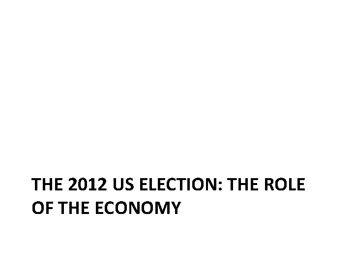 THE 2012 US ELECTION: THE ROLE OF THE ECONOMY 