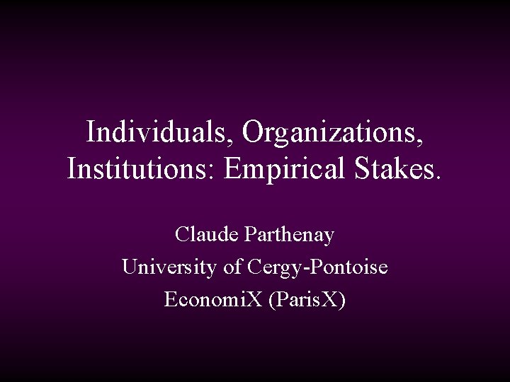 Individuals, Organizations, Institutions: Empirical Stakes. Claude Parthenay University of Cergy-Pontoise Economi. X (Paris. X)