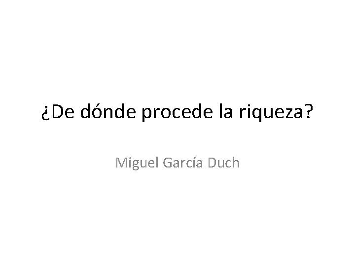 ¿De dónde procede la riqueza? Miguel García Duch 