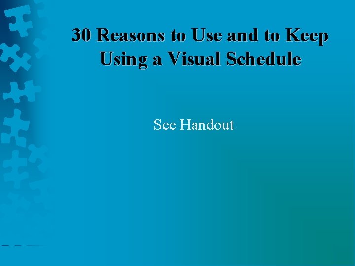 30 Reasons to Use and to Keep Using a Visual Schedule See Handout 