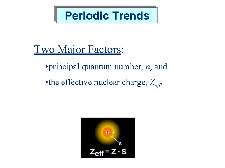 Periodic Trends Two Major Factors: • principal quantum number, n, and • the effective