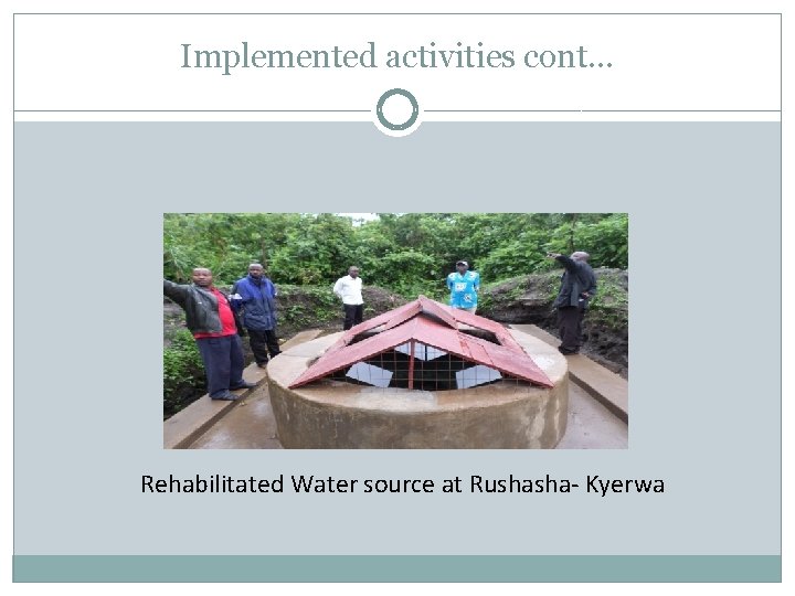 Implemented activities cont… Rehabilitated Water source at Rushasha- Kyerwa 