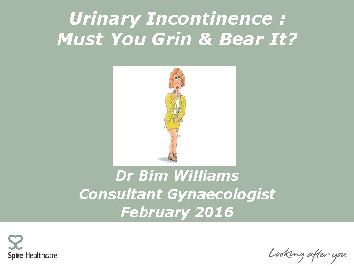 Urinary Incontinence : Must You Grin & Bear It? Dr Bim Williams Consultant Gynaecologist