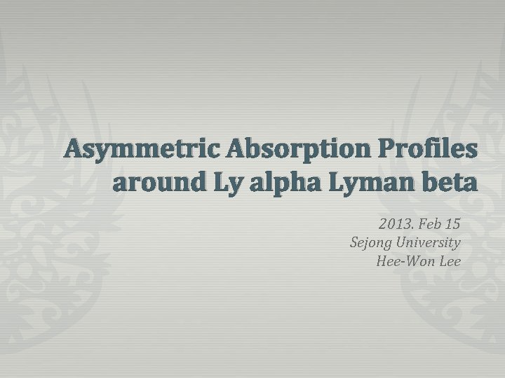 Asymmetric Absorption Profiles around Ly alpha Lyman beta 2013. Feb 15 Sejong University Hee-Won