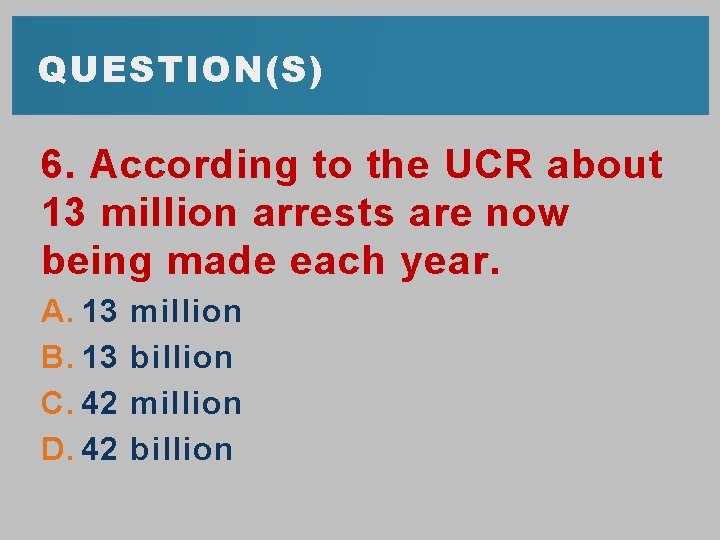 QUESTION(S) 6. According to the UCR about 13 million arrests are now being made