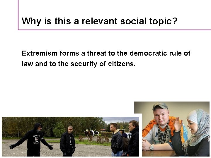 Why is this a relevant social topic? Extremism forms a threat to the democratic