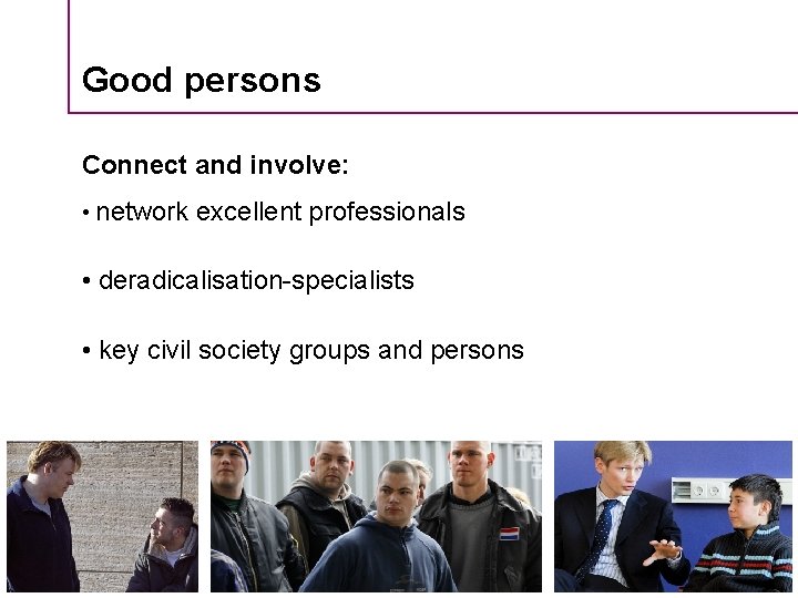 Good persons Connect and involve: • network excellent professionals • deradicalisation-specialists • key civil