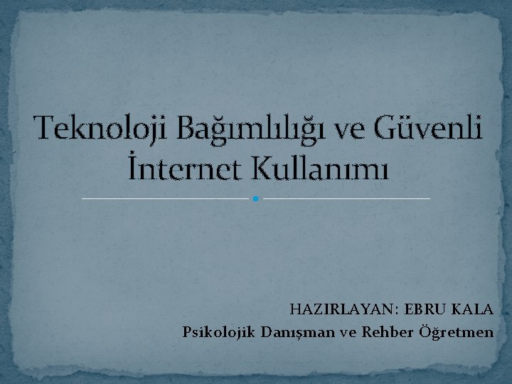 Teknoloji Bağımlılığı ve Güvenli İnternet Kullanımı HAZIRLAYAN: EBRU KALA Psikolojik Danışman ve Rehber Öğretmen