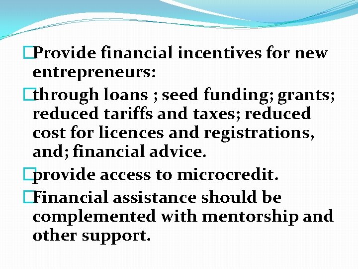 �Provide financial incentives for new entrepreneurs: �through loans ; seed funding; grants; reduced tariffs