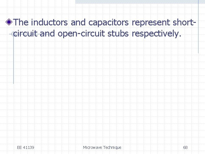 The inductors and capacitors represent shortcircuit and open-circuit stubs respectively. EE 41139 Microwave Technique