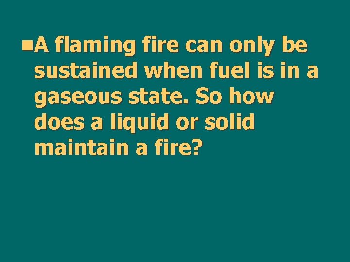 n. A flaming fire can only be sustained when fuel is in a gaseous