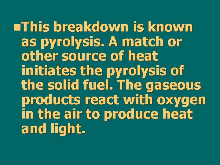 n. This breakdown is known as pyrolysis. A match or other source of heat