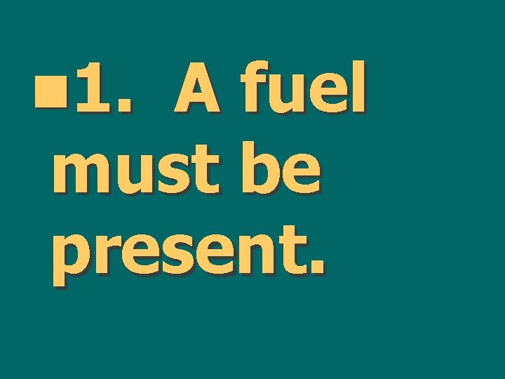 n 1. A fuel must be present. 