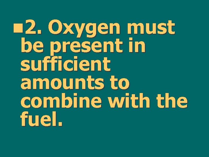 n 2. Oxygen must be present in sufficient amounts to combine with the fuel.