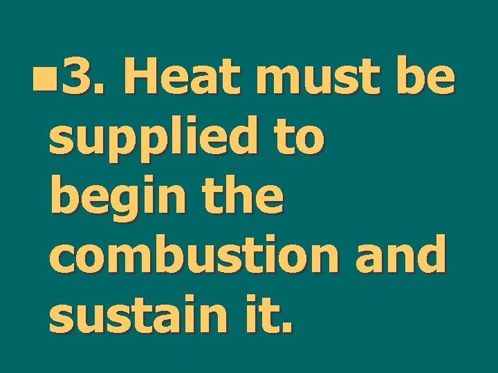 n 3. Heat must be supplied to begin the combustion and sustain it. 